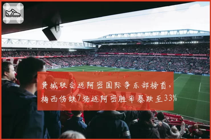费城联合迈阿密国际争东部榜首,梅西伤缺7场迈阿密胜率暴跌至33%显核心价值