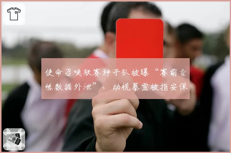 使命召唤联赛种子队被曝“赛前合练数据外泄”，动视暴雪被指安保形同虚设
