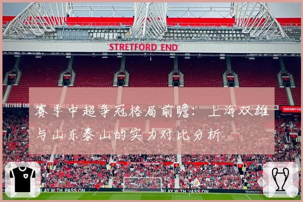 赛季中超争冠格局前瞻:上海双雄与山东泰山的实力对比分析