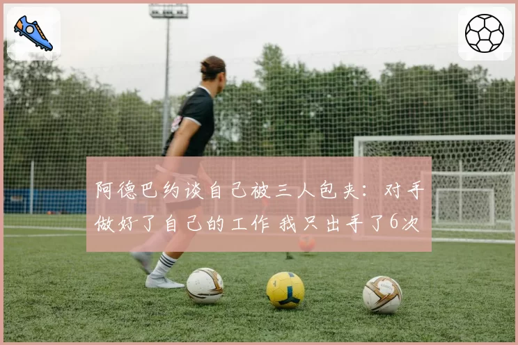 阿德巴约谈自己被三人包夹：对手做好了自己的工作 我只出手了6次