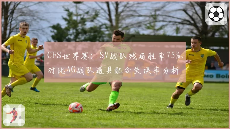 CFS世界赛：SV战队残局胜率75%，对比AG战队道具配合失误率分析