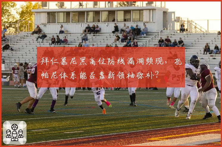 拜仁慕尼黑高位防线漏洞频现,孔帕尼体系能否靠新领袖弥补?