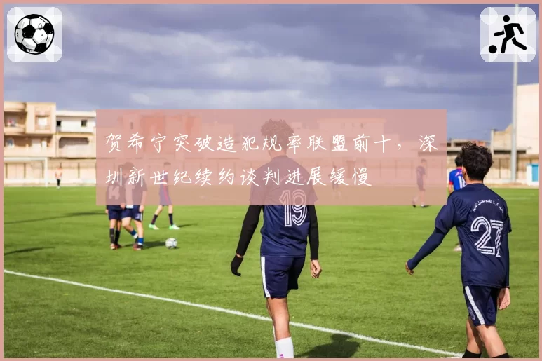 贺希宁突破造犯规率联盟前十,深圳新世纪续约谈判进展缓慢