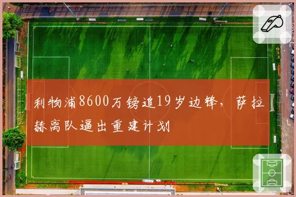利物浦8600万镑追19岁边锋，萨拉赫离队逼出重建计划