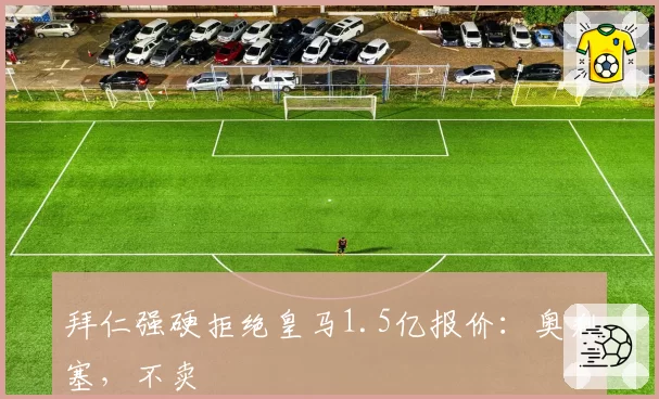 拜仁强硬拒绝皇马1.5亿报价：奥利塞，不卖