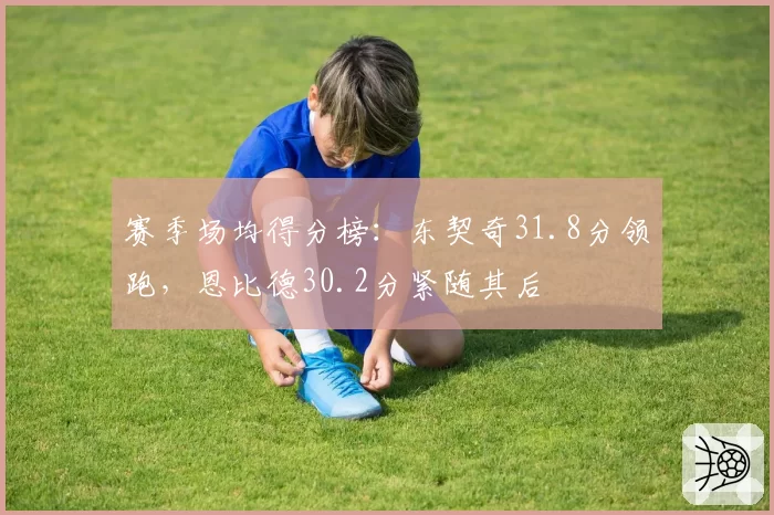 赛季场均得分榜:东契奇31.8分领跑,恩比德30.2分紧随其后