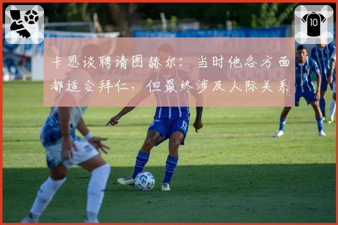 卡恩谈聘请图赫尔：当时他各方面都适合拜仁，但最终涉及人际关系