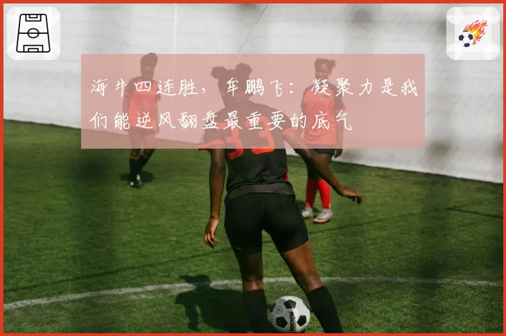 海牛四连胜，牟鹏飞：凝聚力是我们能逆风翻盘最重要的底气