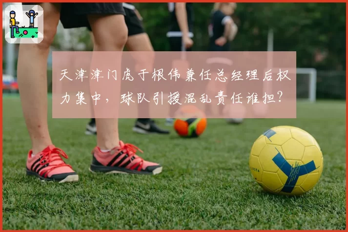 天津津门虎于根伟兼任总经理后权力集中，球队引援混乱责任谁担？