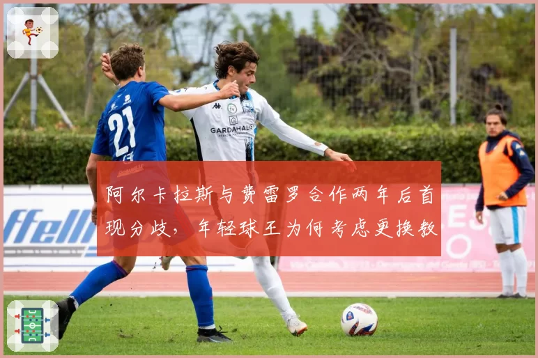 阿尔卡拉斯与费雷罗合作两年后首现分歧，年轻球王为何考虑更换教练？