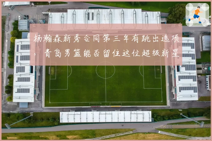 杨瀚森新秀合同第三年有跳出选项，青岛男篮能否留住这位超级新星？